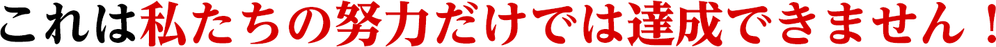 これは私たちの努力だけでは達成できません！