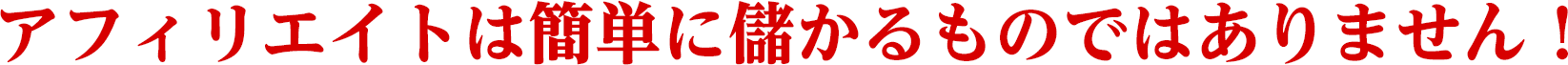 アフィリエイトは簡単に儲かるものではありません！