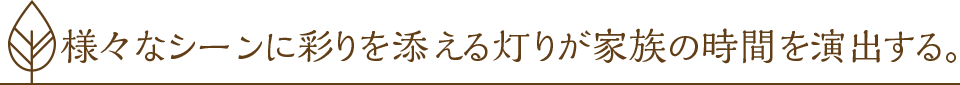 様々なシーンに彩りを添える灯りが家族の時間を演出する。