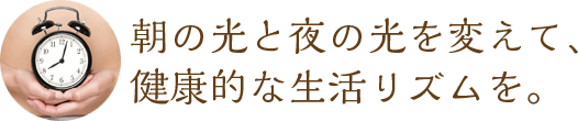 朝の光と夜の光を変えて、健康的な生活リズムを。