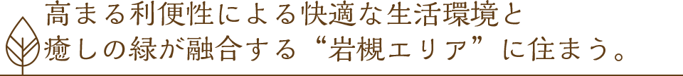 高まる利便性による快適な生活環境と 癒しの緑が融合する“岩槻エリア”に住まう。