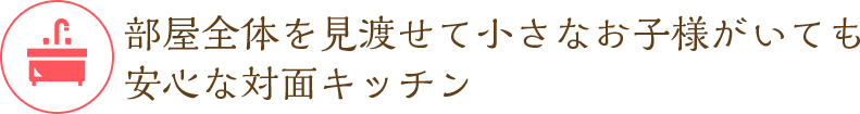 部屋全体を見渡せて小さなお子様がいても 安心な対面キッチン