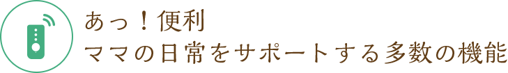 あっ！便利 ママの日常をサポートする多数の機能